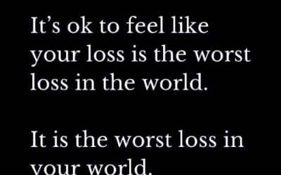 It’s ok to feel like your loss is the worst loss in the world